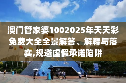 澳门管家婆1002025年天天彩免费大全全景解答、解释与落实,规避虚假承诺陷阱