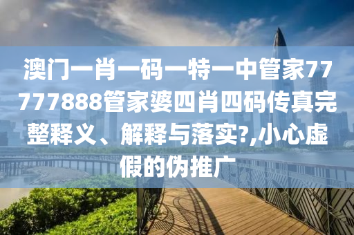澳门一肖一码一特一中管家77777888管家婆四肖四码传真完整释义、解释与落实?,小心虚假的伪推广