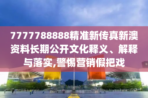 7777788888精准新传真新澳资料长期公开文化释义、解释与落实,警惕营销假把戏