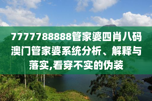 7777788888管家婆四肖八码澳门管家婆系统分析、解释与落实,看穿不实的伪装