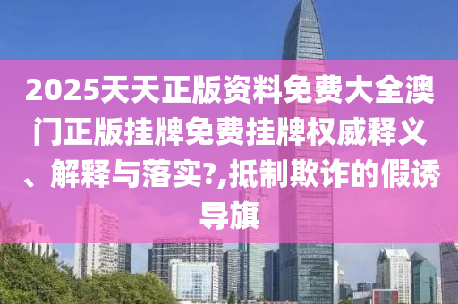 2025天天正版资料免费大全澳门正版挂牌免费挂牌权威释义、解释与落实?,抵制欺诈的假诱导旗