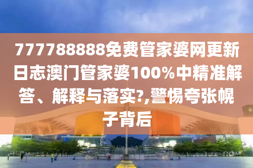 777788888免费管家婆网更新日志澳门管家婆100%中精准解答、解释与落实?,警惕夸张幌子背后