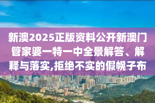 新澳2025正版资料公开新澳门管家婆一特一中全景解答、解释与落实,拒绝不实的假幌子布