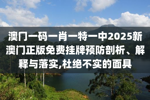 澳冂一码一肖一特一中2025新澳门正版免费挂牌预防剖析、解释与落实,杜绝不实的面具