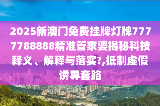 2025新澳门免费挂牌灯牌7777788888精准管家婆揭秘科技释义、解释与落实?,抵制虚假诱导套路
