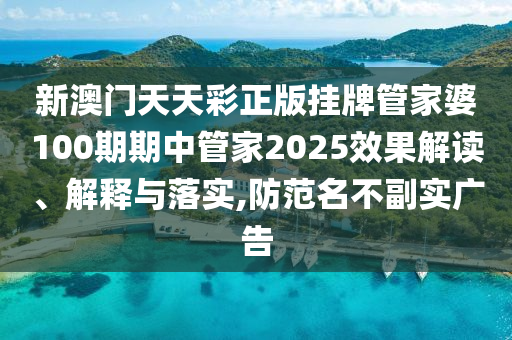 新澳门天天彩正版挂牌管家婆100期期中管家2025效果解读、解释与落实,防范名不副实广告