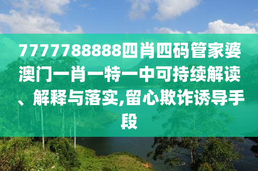 7777788888四肖四码管家婆澳门一肖一特一中可持续解读、解释与落实,留心欺诈诱导手段