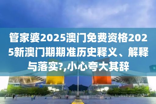 管家婆2025澳门免费资格2025新澳门期期准历史释义、解释与落实?,小心夸大其辞