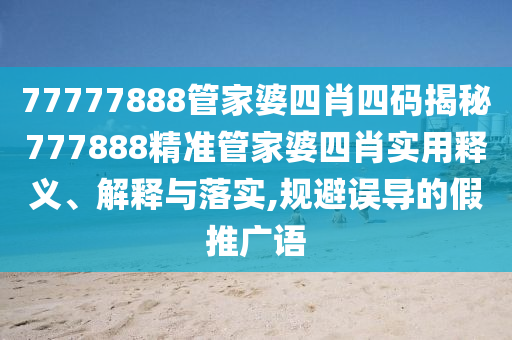 77777888管家婆四肖四码揭秘777888精准管家婆四肖实用释义、解释与落实,规避误导的假推广语