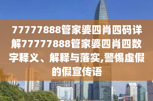 77777888管家婆四肖四码详解77777888管家婆四肖四数字释义、解释与落实,警惕虚假的假宣传语