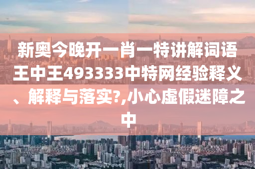 新奥今晚开一肖一特讲解词语王中王493333中特网经验释义、解释与落实?,小心虚假迷障之中