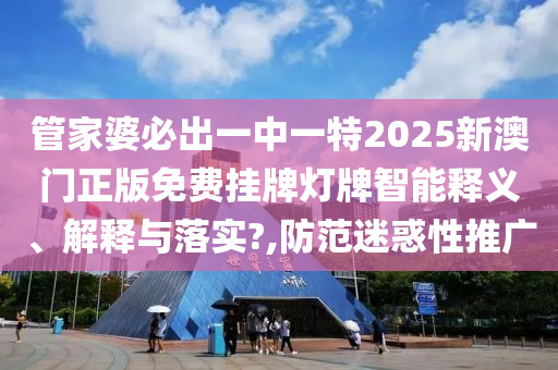 管家婆必出一中一特2025新澳门正版免费挂牌灯牌智能释义、解释与落实?,防范迷惑性推广