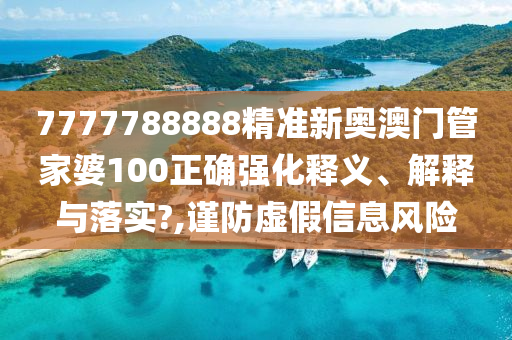 7777788888精准新奥澳门管家婆100正确强化释义、解释与落实?,谨防虚假信息风险