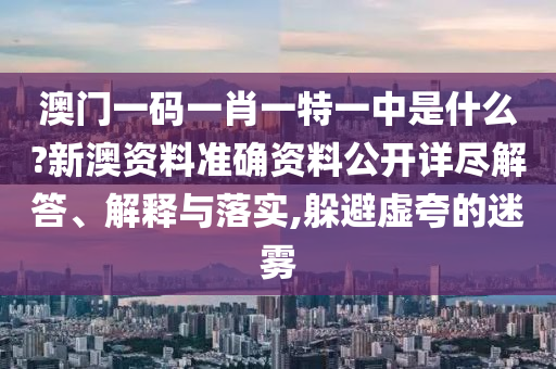 澳门一码一肖一特一中是什么?新澳资料准确资料公开详尽解答、解释与落实,躲避虚夸的迷雾