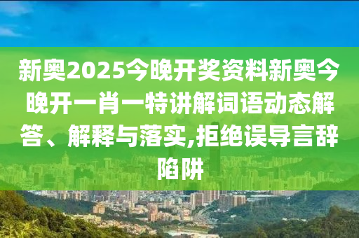 新奥2025今晚开奖资料新奥今晚开一肖一特讲解词语动态解答、解释与落实,拒绝误导言辞陷阱