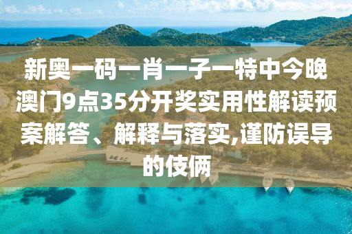 新奥一码一肖一子一特中今晚澳门9点35分开奖实用性解读预案解答、解释与落实,谨防误导的伎俩
