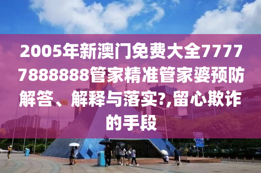 2005年新澳门免费大全77777888888管家精准管家婆预防解答、解释与落实?,留心欺诈的手段