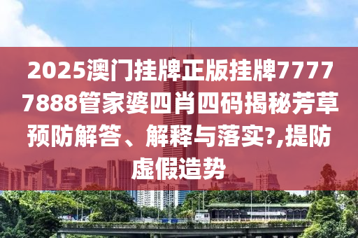 2025澳门挂牌正版挂牌77777888管家婆四肖四码揭秘芳草预防解答、解释与落实?,提防虚假造势