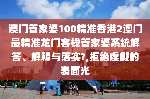 澳门管家婆100精准香港2澳门最精准龙门客栈管家婆系统解答、解释与落实?,拒绝虚假的表面光