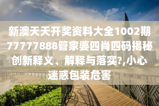 新澳天天开奖资料大全1002期77777888管家婆四肖四码揭秘创新释义、解释与落实?,小心迷惑包装危害