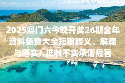 2025澳门六今晚开奖26期全年资料免费大全短期释义、解释与落实?,抵制不实承诺危害