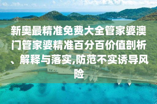 新奥最精准免费大全管家婆澳门管家婆精准百分百价值剖析、解释与落实,防范不实诱导风险