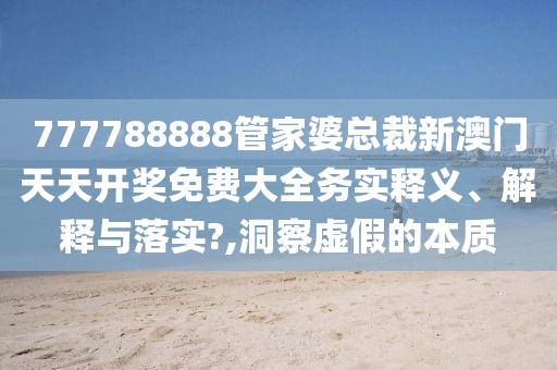777788888管家婆总裁新澳门天天开奖免费大全务实释义、解释与落实?,洞察虚假的本质