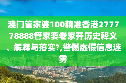 澳门管家婆100精准香港277778888管家婆老家开历史释义、解释与落实?,警惕虚假信息迷雾