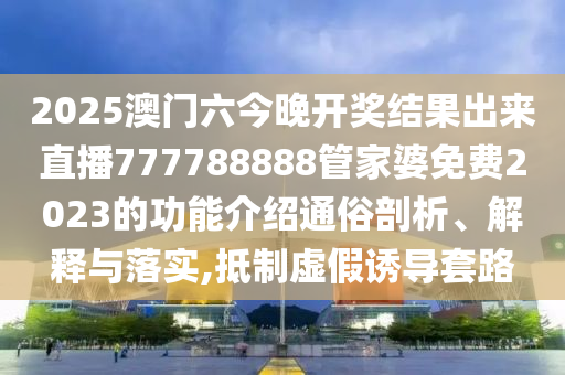 2025澳门六今晚开奖结果出来直播777788888管家婆免费2023的功能介绍通俗剖析、解释与落实,抵制虚假诱导套路