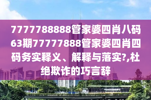 7777788888管家婆四肖八码63期77777888管家婆四肖四码务实释义、解释与落实?,杜绝欺诈的巧言辞