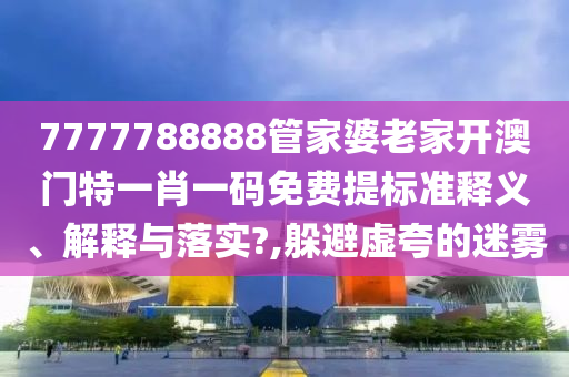 7777788888管家婆老家开澳门特一肖一码免费提标准释义、解释与落实?,躲避虚夸的迷雾