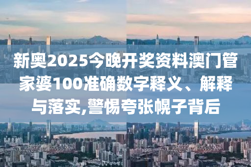 新奥2025今晚开奖资料澳门管家婆100准确数字释义、解释与落实,警惕夸张幌子背后