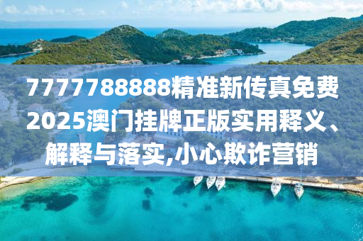 7777788888精准新传真免费2025澳门挂牌正版实用释义、解释与落实,小心欺诈营销