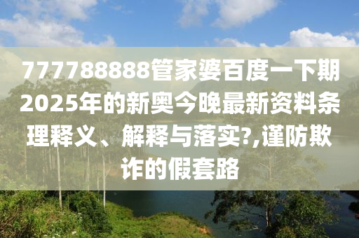 777788888管家婆百度一下期2025年的新奥今晚最新资料条理释义、解释与落实?,谨防欺诈的假套路