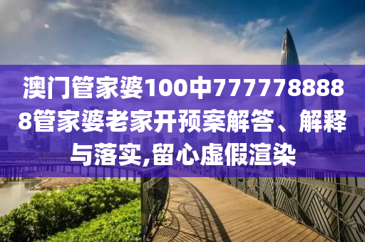 澳门管家婆100中7777788888管家婆老家开预案解答、解释与落实,留心虚假渲染