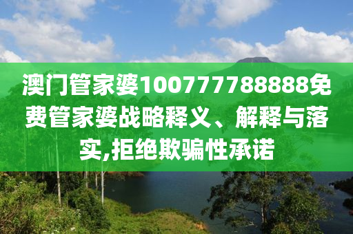 澳门管家婆100777788888免费管家婆战略释义、解释与落实,拒绝欺骗性承诺
