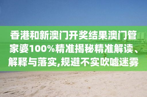 香港和新澳门开奖结果澳门管家婆100%精准揭秘精准解读、解释与落实,规避不实吹嘘迷雾