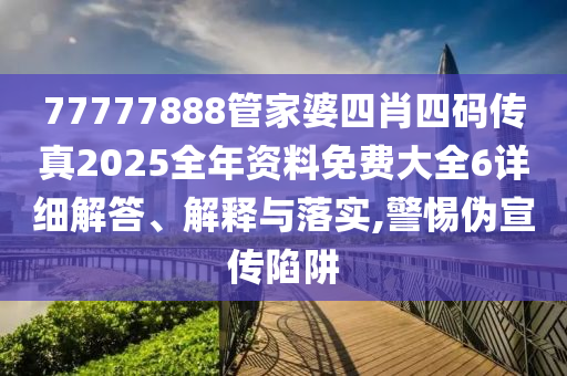 77777888管家婆四肖四码传真2025全年资料免费大全6详细解答、解释与落实,警惕伪宣传陷阱