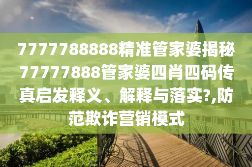 7777788888精准管家婆揭秘77777888管家婆四肖四码传真启发释义、解释与落实?,防范欺诈营销模式