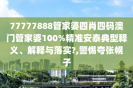 77777888管家婆四肖四码澳门管家婆100%精准安泰典型释义、解释与落实?,警惕夸张幌子