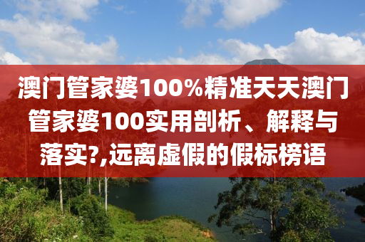 澳门管家婆100%精准天天澳门管家婆100实用剖析、解释与落实?,远离虚假的假标榜语