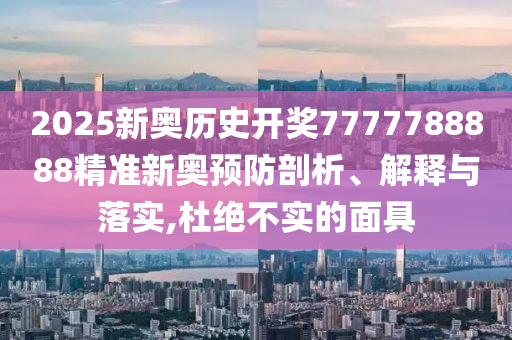 2025新奥历史开奖7777788888精准新奥预防剖析、解释与落实,杜绝不实的面具