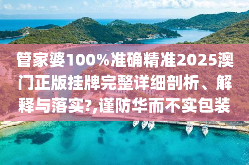 管家婆100%准确精准2025澳门正版挂牌完整详细剖析、解释与落实?,谨防华而不实包装