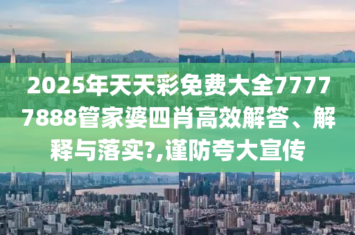 2025年天天彩免费大全77777888管家婆四肖高效解答、解释与落实?,谨防夸大宣传