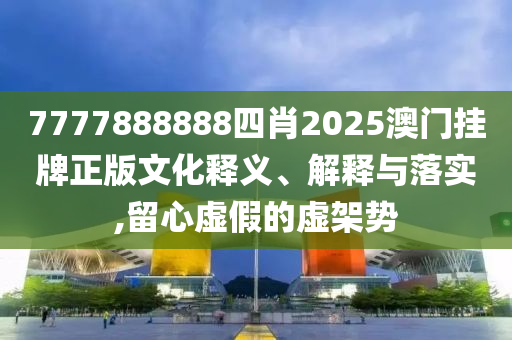 7777888888四肖2025澳门挂牌正版文化释义、解释与落实,留心虚假的虚架势