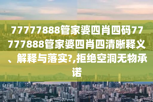 77777888管家婆四肖四码77777888管家婆四肖四清晰释义、解释与落实?,拒绝空洞无物承诺