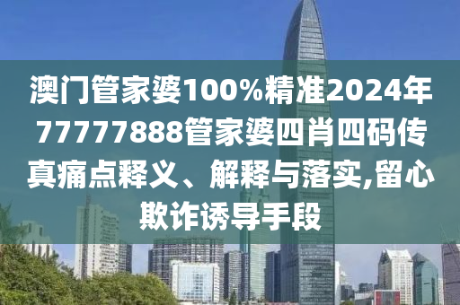 澳门管家婆100%精准2024年77777888管家婆四肖四码传真痛点释义、解释与落实,留心欺诈诱导手段